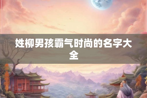 姓柳男孩霸气时尚的名字大全