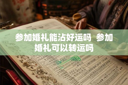 参加婚礼能沾好运吗  参加婚礼可以转运吗