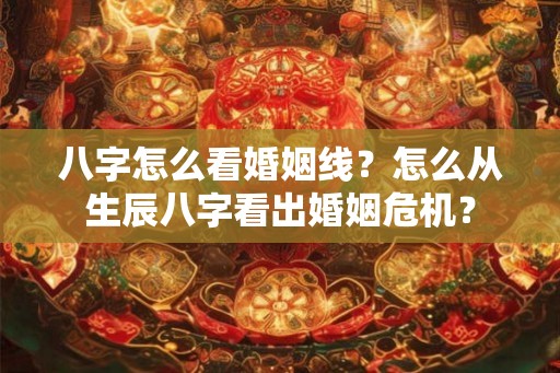 八字怎么看婚姻线？怎么从生辰八字看出婚姻危机？