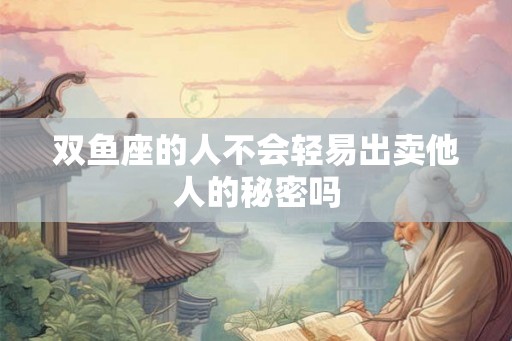 双鱼座的人不会轻易出卖他人的秘密吗