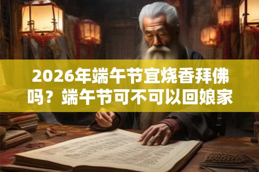 2026年端午节宜烧香拜佛吗？端午节可不可以回娘家？