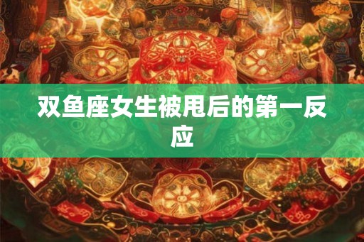 双鱼座女生被甩后的第一反应