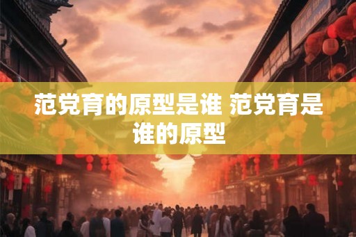 范党育的原型是谁 范党育是谁的原型