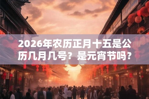 2026年农历正月十五是公历几月几号?是元宵节吗? 2026年农历正月十五是公历几月几号?是元宵节吗?