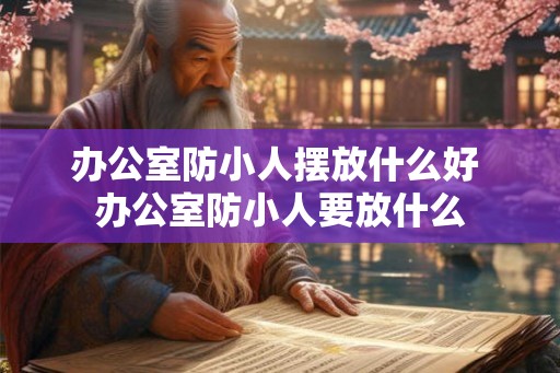 办公室防小人摆放什么好 办公室防小人要放什么