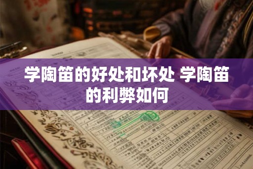 学陶笛的好处和坏处 学陶笛的利弊如何 学陶笛的好处和坏处 学陶笛的利弊如何