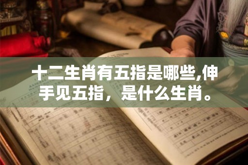 十二生肖有五指是哪些,伸手见五指,是什么生肖。 十二生肖有五指是哪些,伸手见五指,是什么生肖。