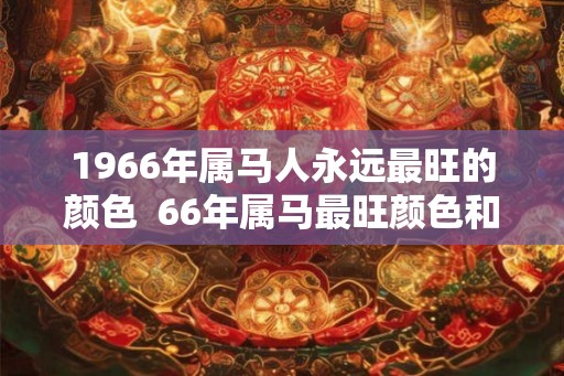 1966年属马人永远最旺的颜色 66年属马最旺颜色和数字 1966年属马人永远最旺的颜色 66年属马最旺颜色和数字