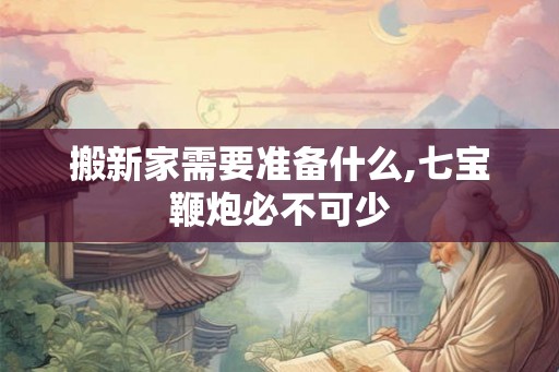 搬新家需要准备什么,七宝鞭炮必不可少