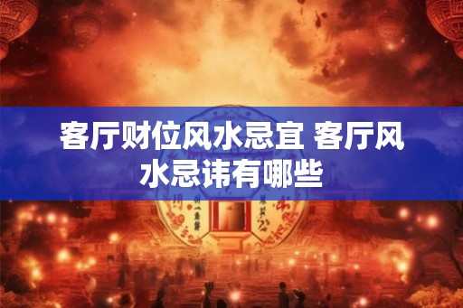 客厅财位风水忌宜 客厅风水忌讳有哪些