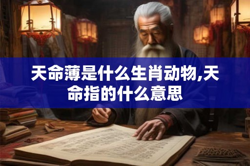 天命薄是什么生肖动物,天命指的什么意思 天命薄是什么生肖动物,天命指的什么意思