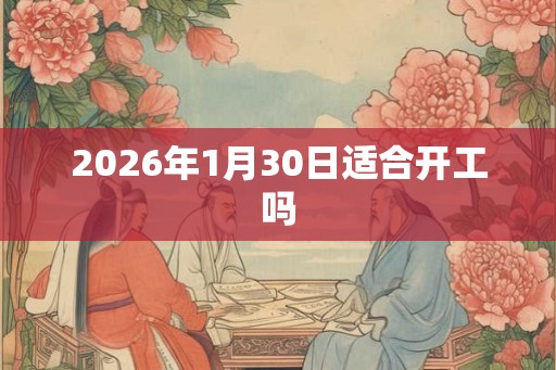 2026年1月30日适合开工吗