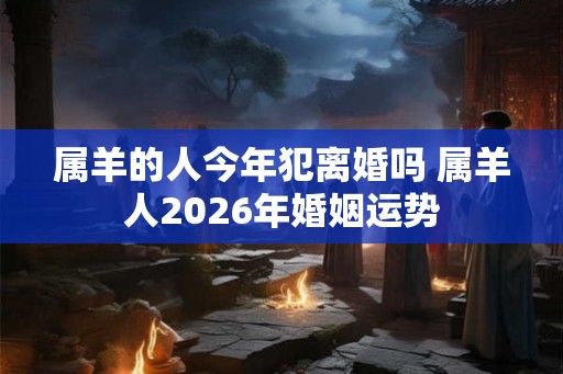 属羊的人今年犯离婚吗 属羊人2026年婚姻运势