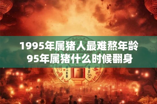 1995年属猪人最难熬年龄 95年属猪什么时候翻身 1995年属猪人最难熬年龄 95年属猪什么时候翻身