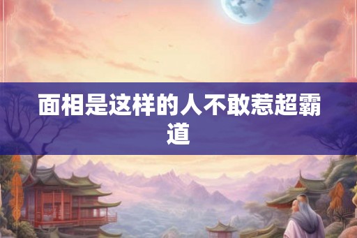 面相是这样的人不敢惹超霸道