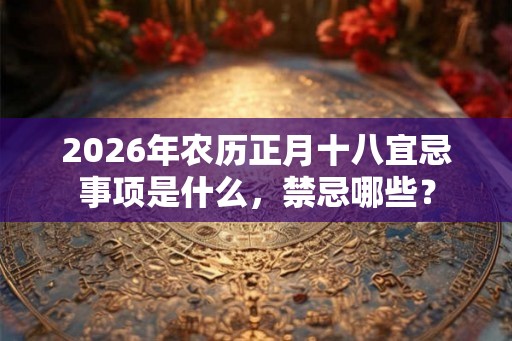 2026年农历正月十八宜忌事项是什么，禁忌哪些？
