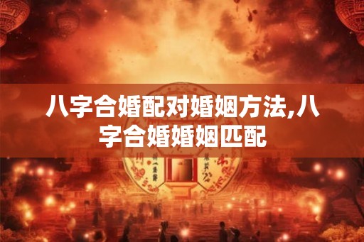 八字合婚配对婚姻方法,八字合婚婚姻匹配