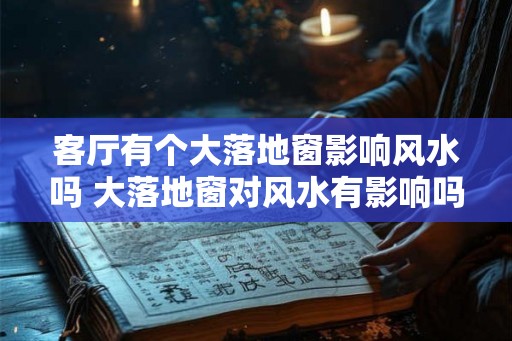客厅有个大落地窗影响风水吗 大落地窗对风水有影响吗