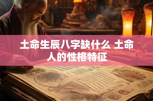 土命生辰八字缺什么 土命人的性格特征