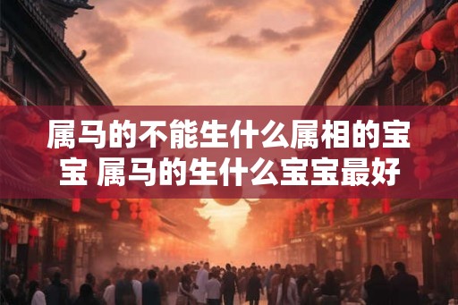 属马的不能生什么属相的宝宝 属马的生什么宝宝最好 属马的不能生什么属相的宝宝 属马的生什么宝宝最好