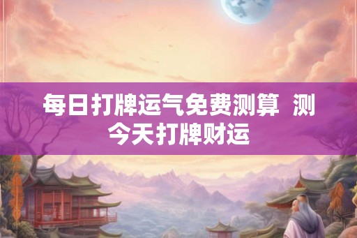 每日打牌运气免费测算  测今天打牌财运