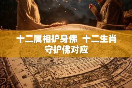 十二属相护身佛  十二生肖守护佛对应