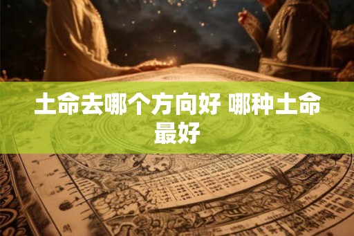 土命去哪个方向好 哪种土命最好