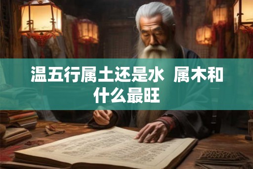 温五行属土还是水  属木和什么最旺