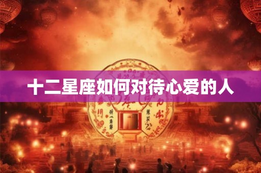 十二星座如何对待心爱的人