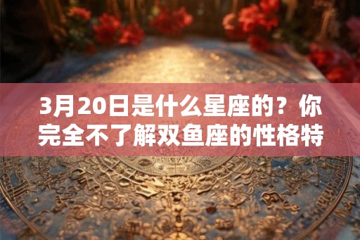 3月20日是什么星座的？你完全不了解双鱼座的性格特点！