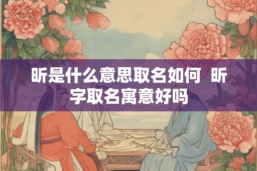 昕是什么意思取名如何 昕字取名寓意好吗 昕是什么意思取名如何 昕字取名寓意好吗