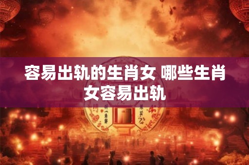 容易出轨的生肖女 哪些生肖女容易出轨