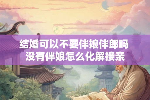 结婚可以不要伴娘伴郎吗 没有伴娘怎么化解接亲