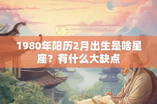 1980年阳历2月出生是啥星座？有什么大缺点
