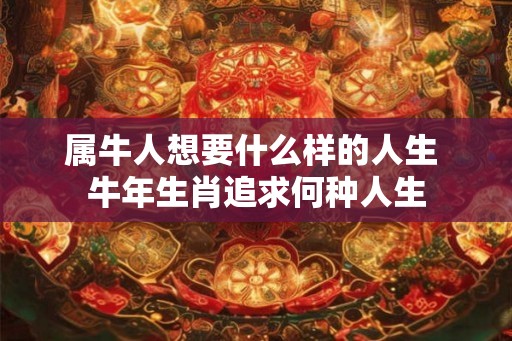 属牛人想要什么样的人生 牛年生肖追求何种人生