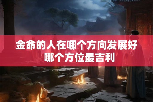 金命的人在哪个方向发展好  哪个方位最吉利