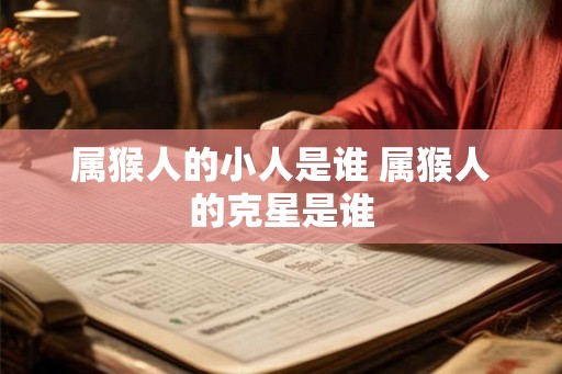 属猴人的小人是谁 属猴人的克星是谁 属猴人的小人是谁 属猴人的克星是谁