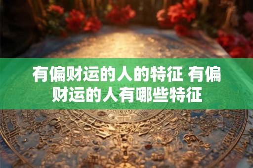 有偏财运的人的特征 有偏财运的人有哪些特征 有偏财运的人的特征 有偏财运的人有哪些特征
