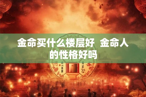 金命买什么楼层好  金命人的性格好吗