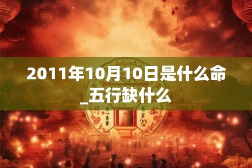 2011年10月10日是什么命_五行缺什么 2011年10月10日是什么命_五行缺什么