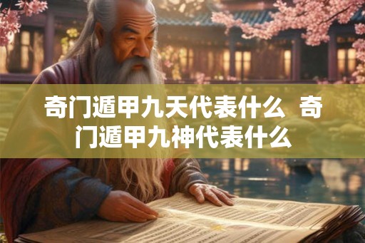 奇门遁甲九天代表什么  奇门遁甲九神代表什么