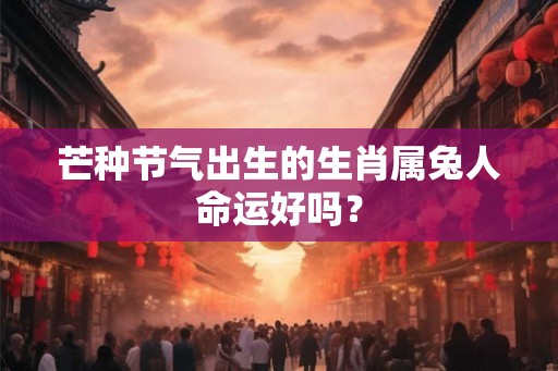 芒种节气出生的生肖属兔人命运好吗？