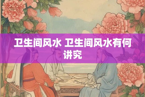 卫生间风水 卫生间风水有何讲究