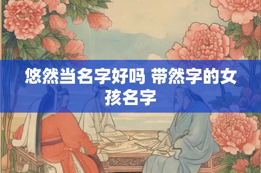 悠然当名字好吗 带然字的女孩名字