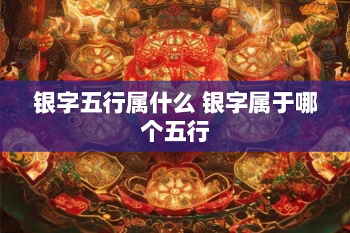 银字五行属什么 银字属于哪个五行 银字五行属什么 银字属于哪个五行