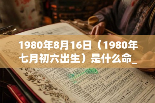 1980年8月16日(1980年七月初六出生)是什么命_命运如何 1980年8月16日(1980年七月初六出生)是什么命_命运如何