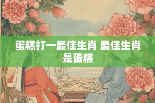 蛋糕打一最佳生肖 最佳生肖是蛋糕