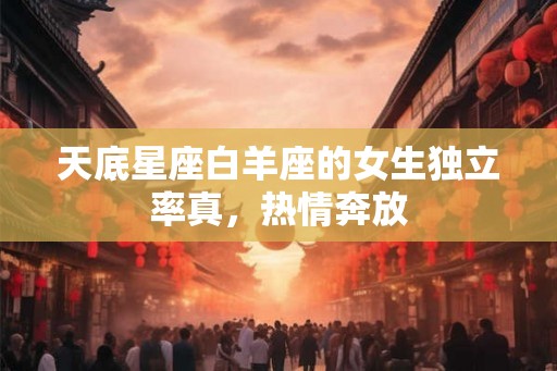 天底星座白羊座的女生独立率真，热情奔放