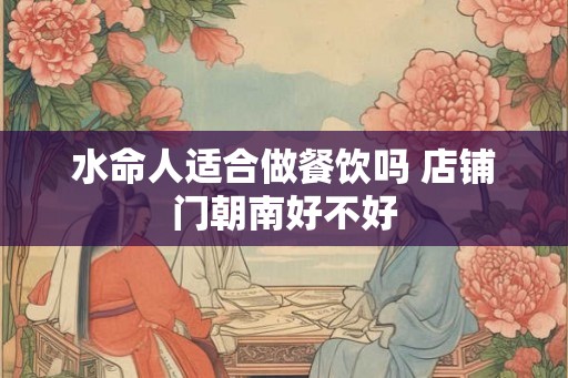 水命人适合做餐饮吗 店铺门朝南好不好 水命人适合做餐饮吗 店铺门朝南好不好