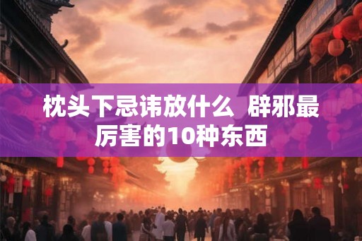 枕头下忌讳放什么  辟邪最厉害的10种东西